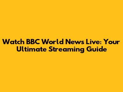 Watch BBC World News Live: Your Ultimate Streaming Guide