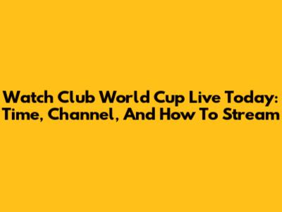 Watch Club World Cup Live Today: Time, Channel, And How To Stream