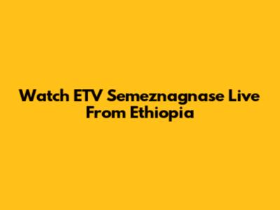 Watch ETV Semeznagnase Live From Ethiopia