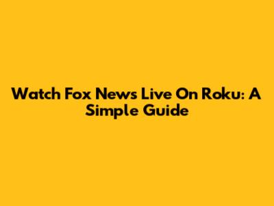 Watch Fox News Live On Roku: A Simple Guide
