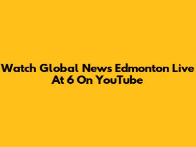 Watch Global News Edmonton Live At 6 On YouTube