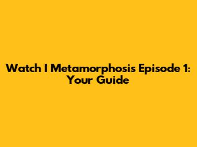 Watch I Metamorphosis Episode 1: Your Guide