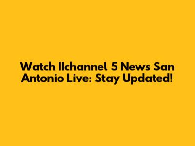 Watch IIchannel 5 News San Antonio Live: Stay Updated!