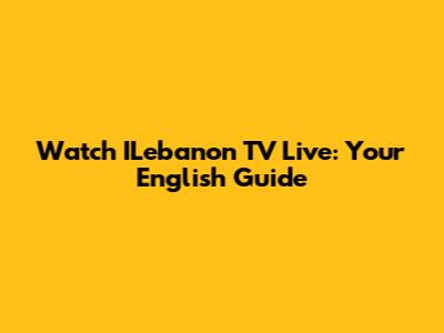 Watch ILebanon TV Live: Your English Guide