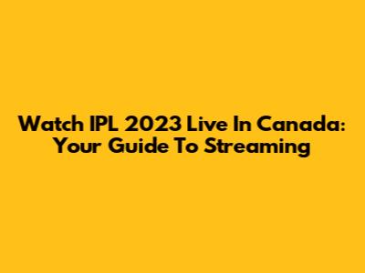 Watch IPL 2023 Live In Canada: Your Guide To Streaming