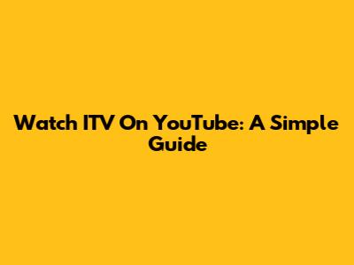 Watch ITV On YouTube: A Simple Guide