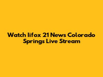 Watch Iifox 21 News Colorado Springs Live Stream