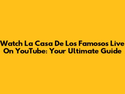 Watch La Casa De Los Famosos Live On YouTube: Your Ultimate Guide