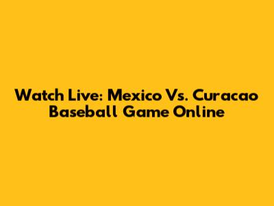 Watch Live: Mexico Vs. Curacao Baseball Game Online