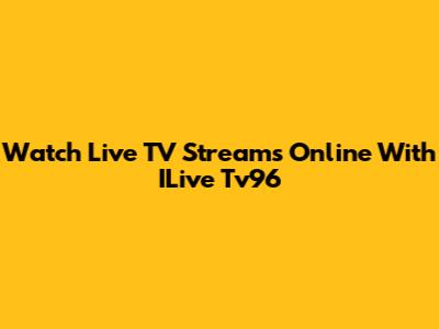 Watch Live TV Streams Online With ILive Tv96
