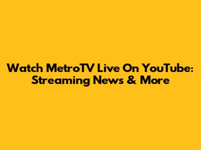 Watch MetroTV Live On YouTube: Streaming News & More