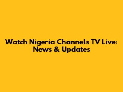 Watch Nigeria Channels TV Live: News & Updates