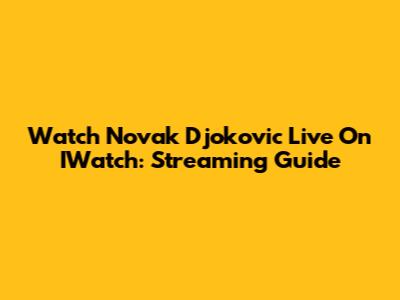 Watch Novak Djokovic Live On IWatch: Streaming Guide