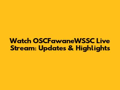 Watch OSCFawaneWSSC Live Stream: Updates & Highlights