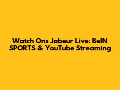 Watch Ons Jabeur Live: BeIN SPORTS & YouTube Streaming