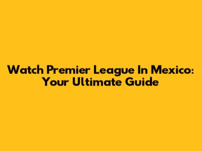 Watch Premier League In Mexico: Your Ultimate Guide