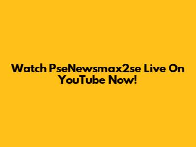Watch PseNewsmax2se Live On YouTube Now!