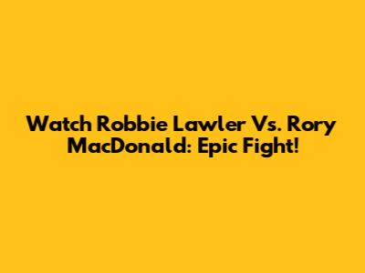 Watch Robbie Lawler Vs. Rory MacDonald: Epic Fight!