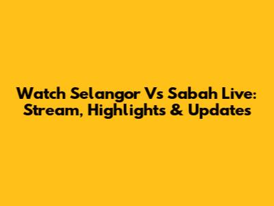 Watch Selangor Vs Sabah Live: Stream, Highlights & Updates