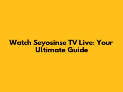 Watch Seyosinse TV Live: Your Ultimate Guide
