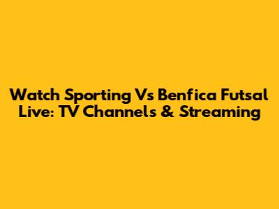 Watch Sporting Vs Benfica Futsal Live: TV Channels & Streaming