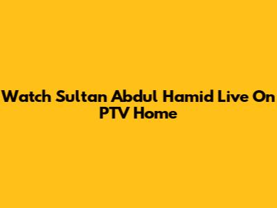 Watch Sultan Abdul Hamid Live On PTV Home
