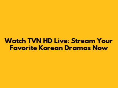 Watch TVN HD Live: Stream Your Favorite Korean Dramas Now