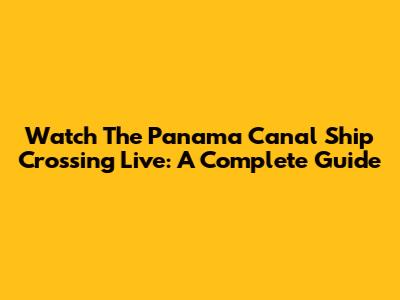 Watch The Panama Canal Ship Crossing Live: A Complete Guide