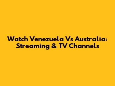 Watch Venezuela Vs Australia: Streaming & TV Channels