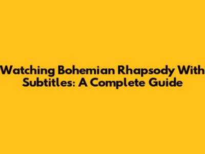 Watching 'Bohemian Rhapsody' With Subtitles: A Complete Guide