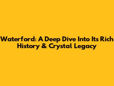 Waterford: A Deep Dive Into Its Rich History & Crystal Legacy