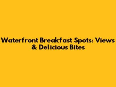 Waterfront Breakfast Spots: Views & Delicious Bites