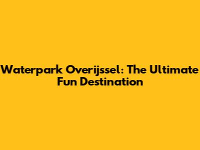 Waterpark Overijssel: The Ultimate Fun Destination