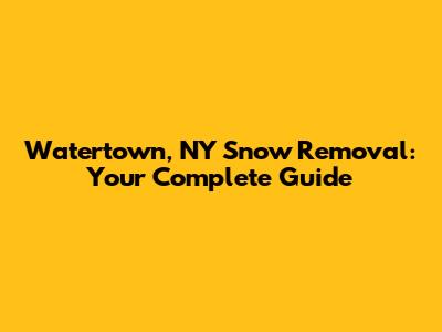 Watertown, NY Snow Removal: Your Complete Guide