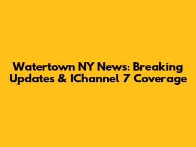 Watertown NY News: Breaking Updates & IChannel 7 Coverage