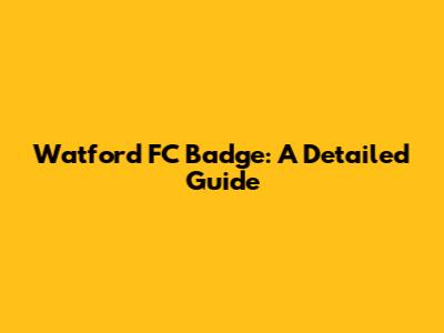 Watford FC Badge: A Detailed Guide