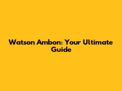 Watson Ambon: Your Ultimate Guide