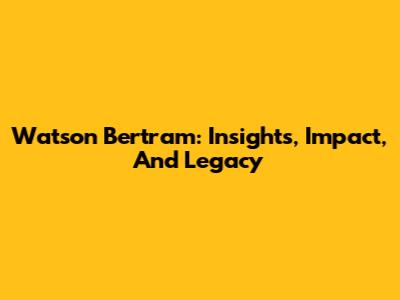 Watson Bertram: Insights, Impact, And Legacy