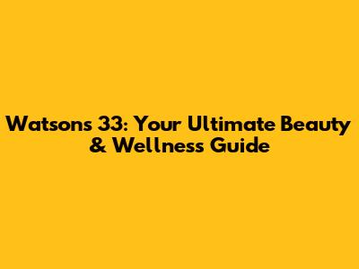 Watsons 33: Your Ultimate Beauty & Wellness Guide