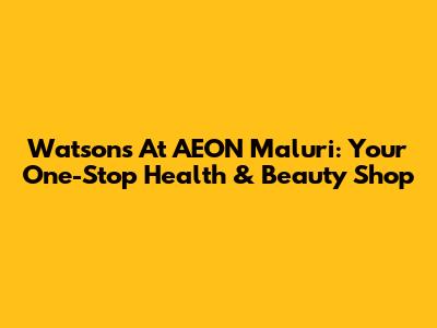 Watsons At AEON Maluri: Your One-Stop Health & Beauty Shop
