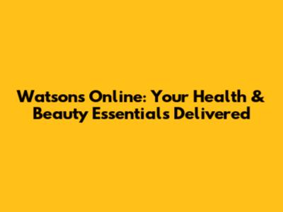 Watsons Online: Your Health & Beauty Essentials Delivered