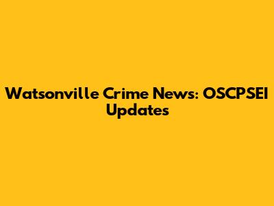 Watsonville Crime News: OSCPSEI Updates