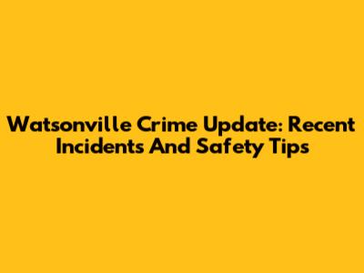 Watsonville Crime Update: Recent Incidents And Safety Tips