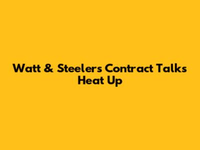 Watt & Steelers Contract Talks Heat Up