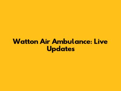 Watton Air Ambulance: Live Updates