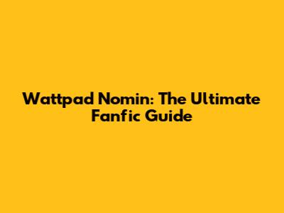 Wattpad Nomin: The Ultimate Fanfic Guide