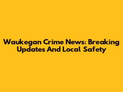Waukegan Crime News: Breaking Updates And Local Safety