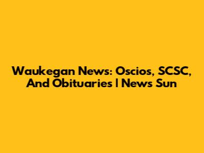 Waukegan News: Oscios, SCSC, And Obituaries | News Sun