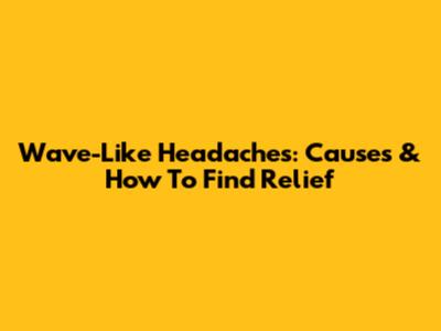 Wave-Like Headaches: Causes & How To Find Relief