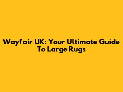 Wayfair UK: Your Ultimate Guide To Large Rugs